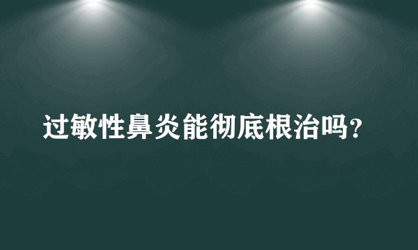 过敏性鼻炎能彻底根治吗？