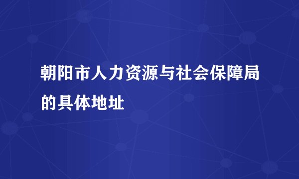朝阳市人力资源与社会保障局的具体地址