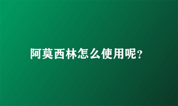 阿莫西林怎么使用呢？