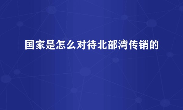 国家是怎么对待北部湾传销的