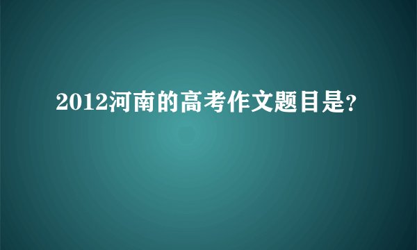 2012河南的高考作文题目是？