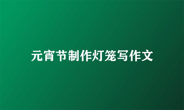 元宵节制作灯笼写作文