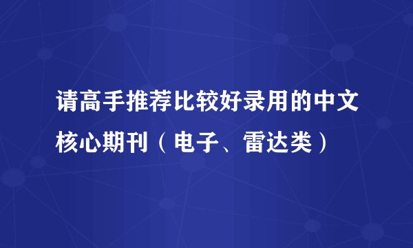 请高手推荐比较好录用的中文核心期刊（电子、雷达类）