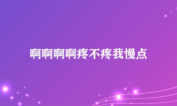 啊啊啊啊疼不疼我慢点