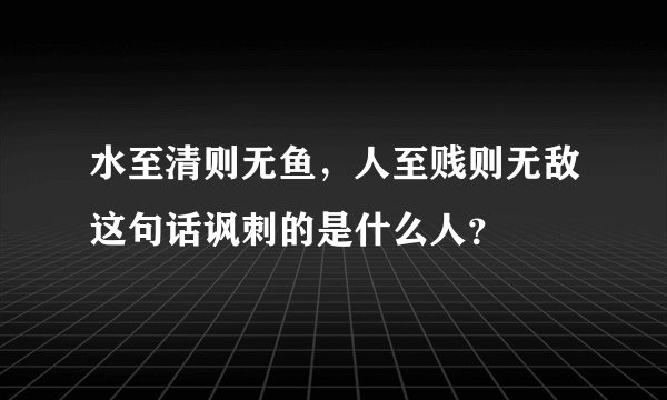 水至清则无鱼,人至贱则无敌这句话讽刺的是什么人?