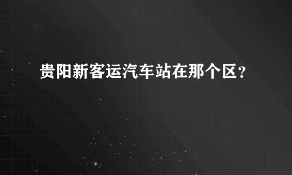 贵阳新客运汽车站在那个区？