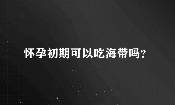 怀孕初期可以吃海带吗？
