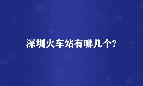 深圳火车站有哪几个?