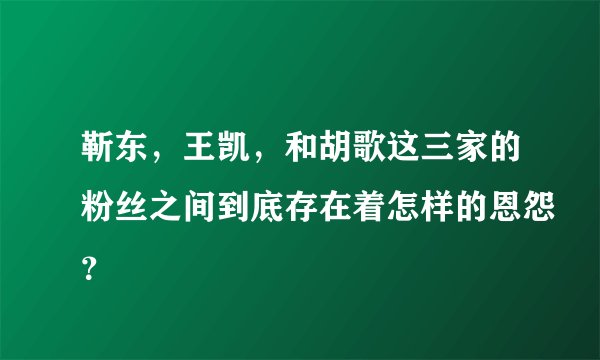 靳东,王凯,和胡歌这三家的粉丝之间到底存在着怎样的恩怨?