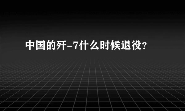 中国的歼-7什么时候退役？