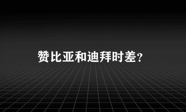 赞比亚和迪拜时差？