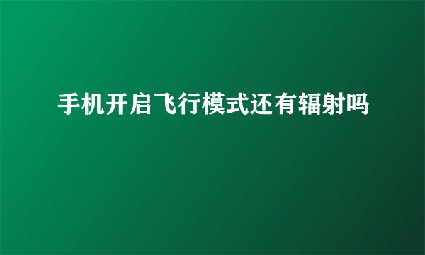 手机开启飞行模式还有辐射吗