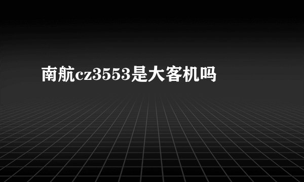 南航cz3553是大客机吗
