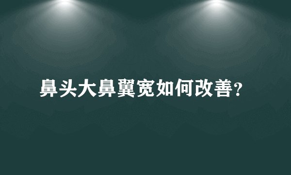 鼻头大鼻翼宽如何改善？