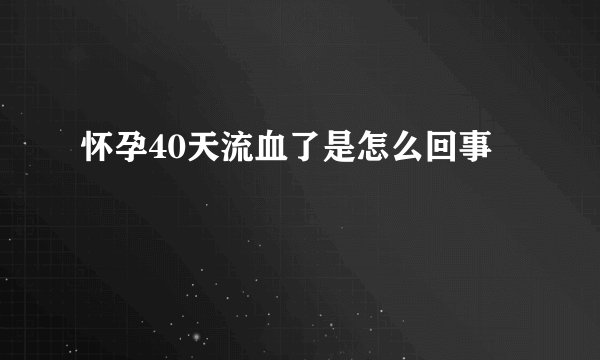 怀孕40天流血了是怎么回事
