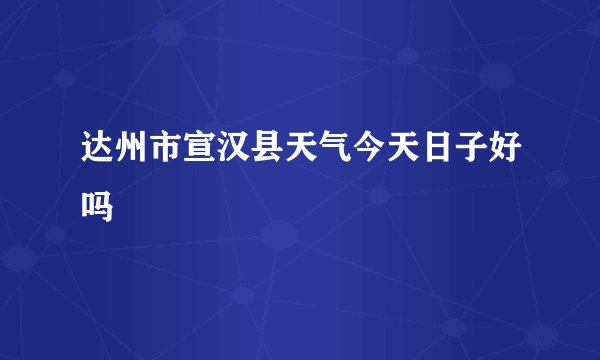 达州市宣汉县天气今天日子好吗