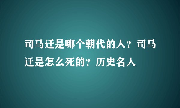 司马迁是哪个朝代的人？司马迁是怎么死的？历史名人