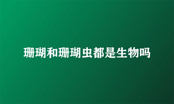 珊瑚和珊瑚虫都是生物吗