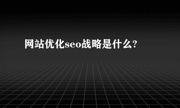网站优化seo战略是什么?