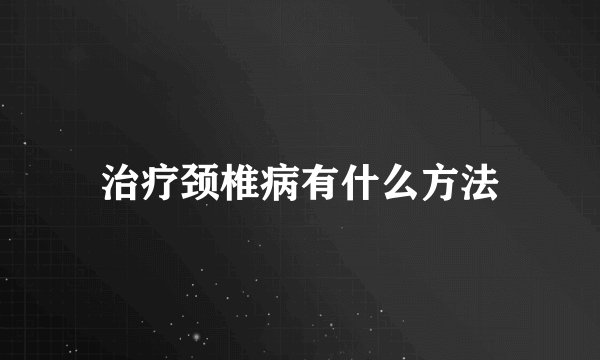 治疗颈椎病有什么方法