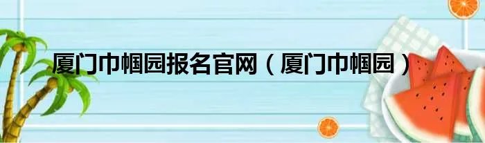 厦门巾帼园报名官网（厦门巾帼园）