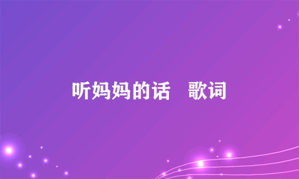 听妈妈的话   歌词