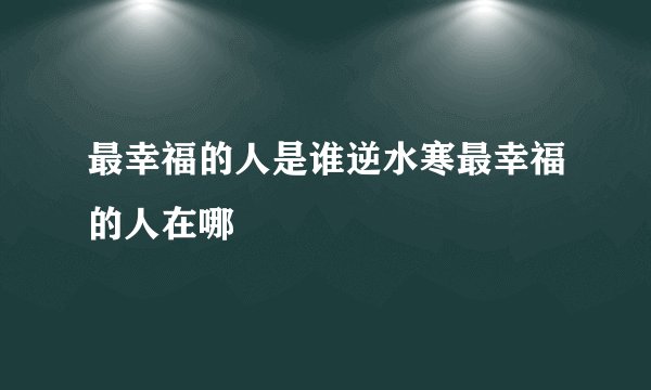 最幸福的人是谁逆水寒最幸福的人在哪