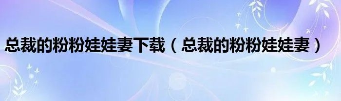 总裁的粉粉娃娃妻下载（总裁的粉粉娃娃妻）