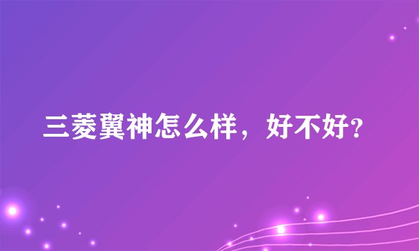 三菱翼神怎么样，好不好？
