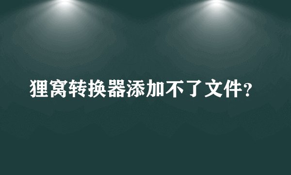 狸窝转换器添加不了文件?
