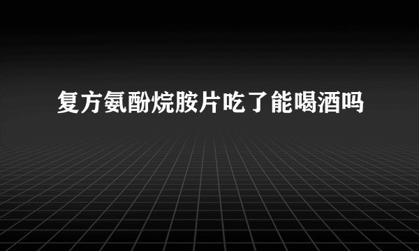 复方氨酚烷胺片吃了能喝酒吗