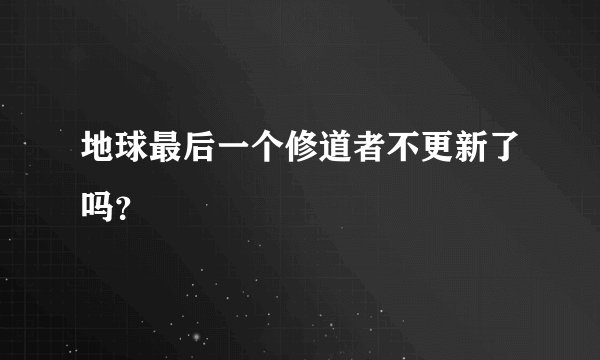 地球最后一个修道者不更新了吗？