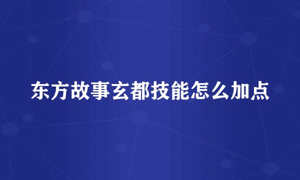 东方故事玄都技能怎么加点