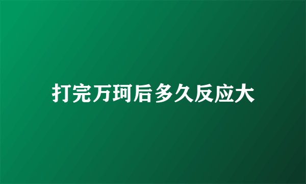 打完万珂后多久反应大