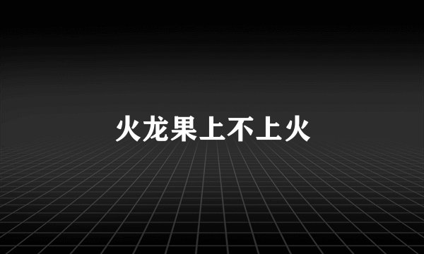 火龙果上不上火