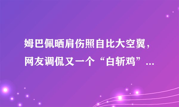 姆巴佩晒肩伤照自比大空翼，网友调侃又一个“白斩鸡”，你如何看？