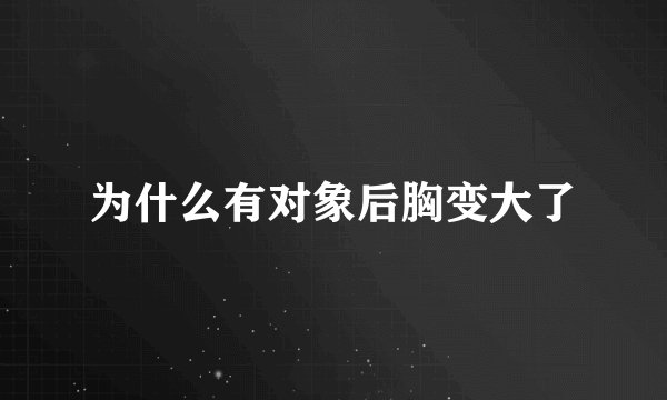 为什么有对象后胸变大了