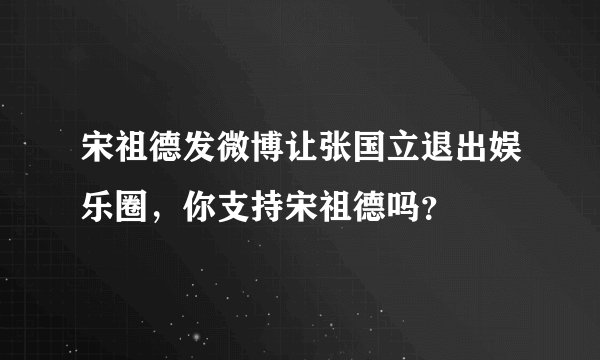 宋祖德发微博让张国立退出娱乐圈，你支持宋祖德吗？