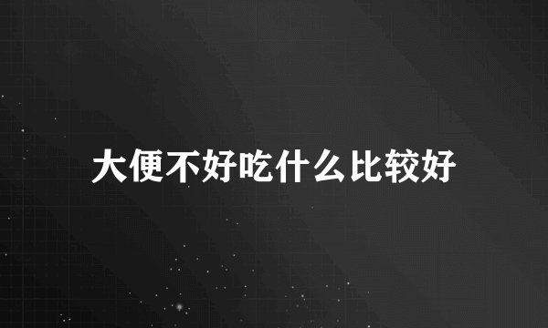 大便不好吃什么比较好