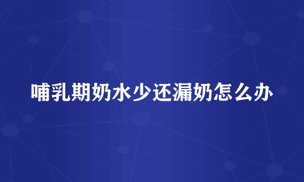 哺乳期奶水少还漏奶怎么办