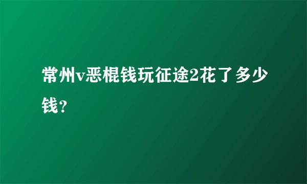常州v恶棍钱玩征途2花了多少钱？