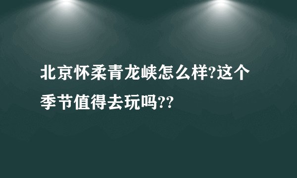 北京怀柔青龙峡怎么样?这个季节值得去玩吗??