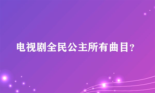 电视剧全民公主所有曲目？