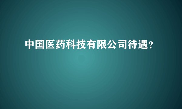中国医药科技有限公司待遇？
