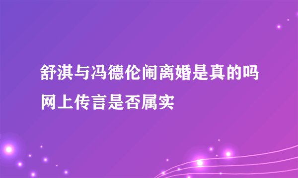 舒淇与冯德伦闹离婚是真的吗网上传言是否属实