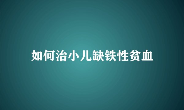 如何治小儿缺铁性贫血