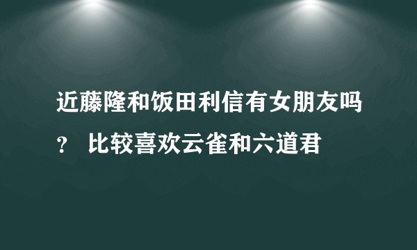 近藤隆和饭田利信有女朋友吗？ 比较喜欢云雀和六道君
