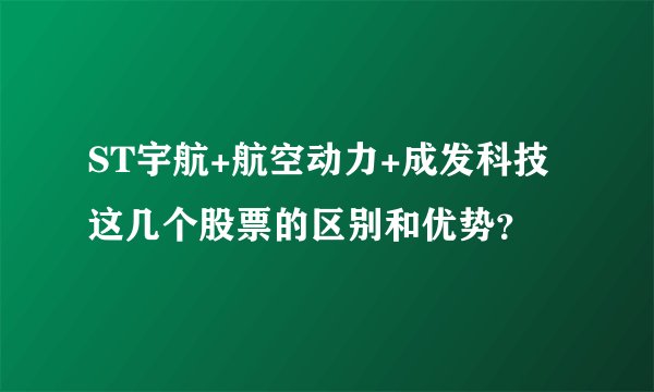 ST宇航+航空动力+成发科技 这几个股票的区别和优势？