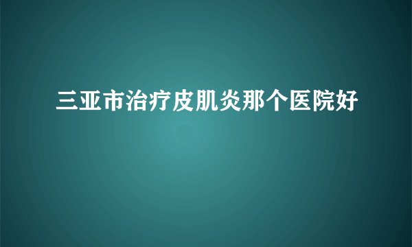 三亚市治疗皮肌炎那个医院好