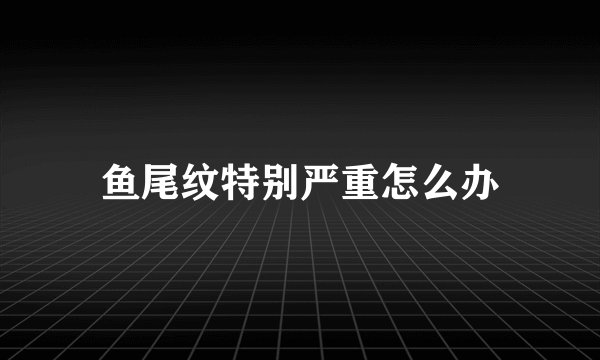 鱼尾纹特别严重怎么办